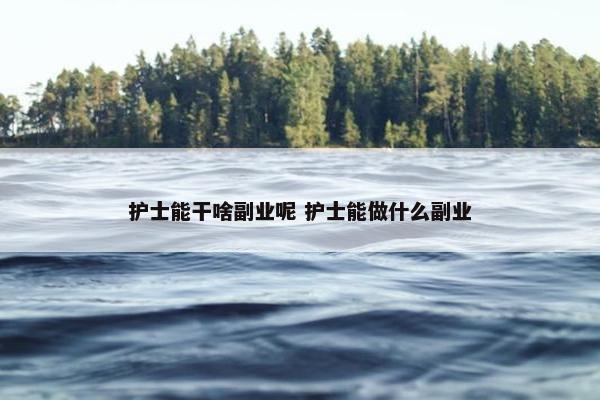 护士能干啥副业呢 护士能做什么副业