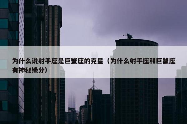 为什么说射手座是巨蟹座的克星（为什么射手座和巨蟹座有神秘缘分）