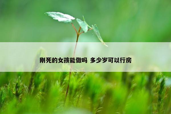 刚死的女孩能做吗 多少岁可以行房