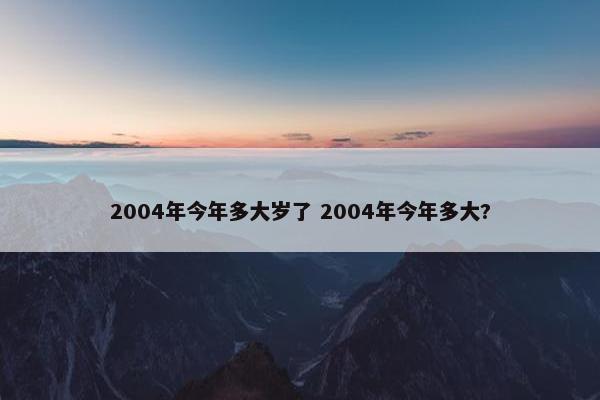 2004年今年多大岁了 2004年今年多大?