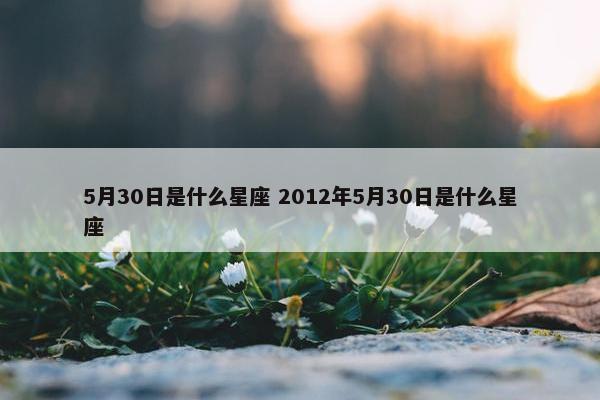 5月30日是什么星座 2012年5月30日是什么星座