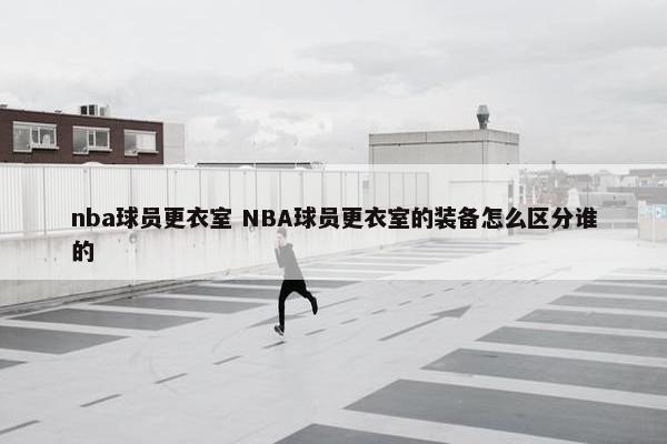 nba球员更衣室 NBA球员更衣室的装备怎么区分谁的