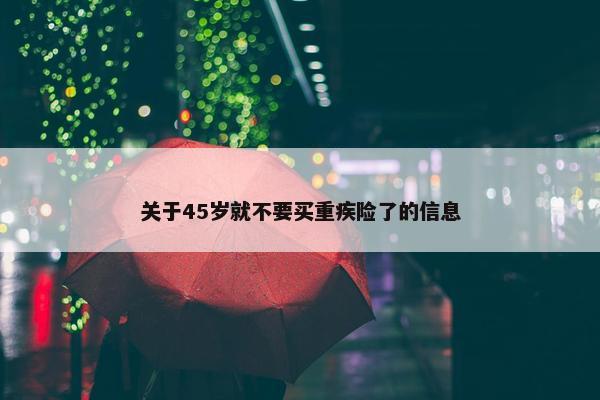 关于45岁就不要买重疾险了的信息