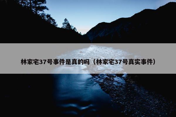 林家宅37号事件是真的吗（林家宅37号真实事件）