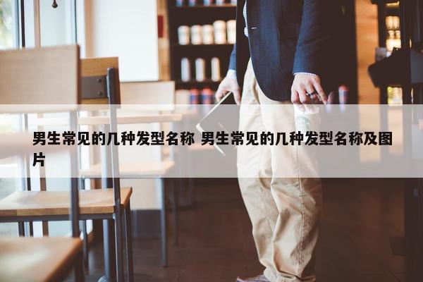 男生常见的几种发型名称 男生常见的几种发型名称及图片