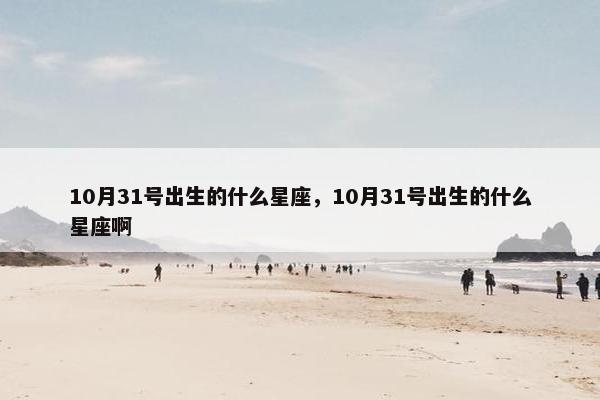 10月31号出生的什么星座，10月31号出生的什么星座啊