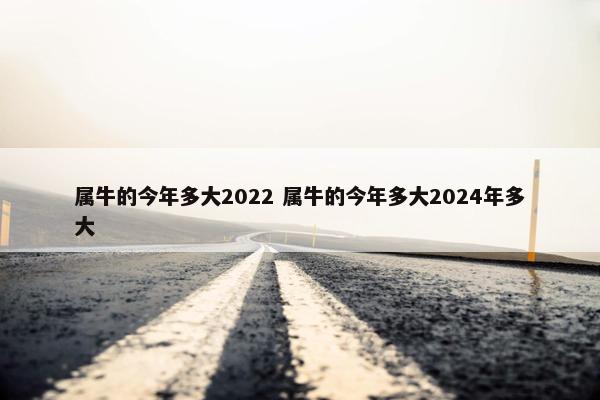 属牛的今年多大2022 属牛的今年多大2024年多大