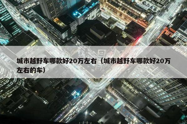 城市越野车哪款好20万左右（城市越野车哪款好20万左右的车）