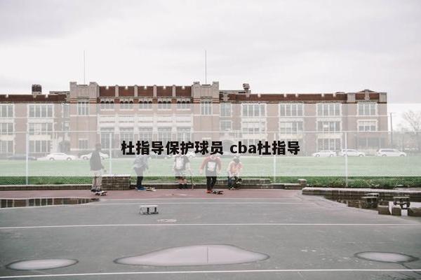 杜指导保护球员 cba杜指导