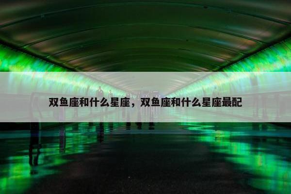 双鱼座和什么星座，双鱼座和什么星座最配