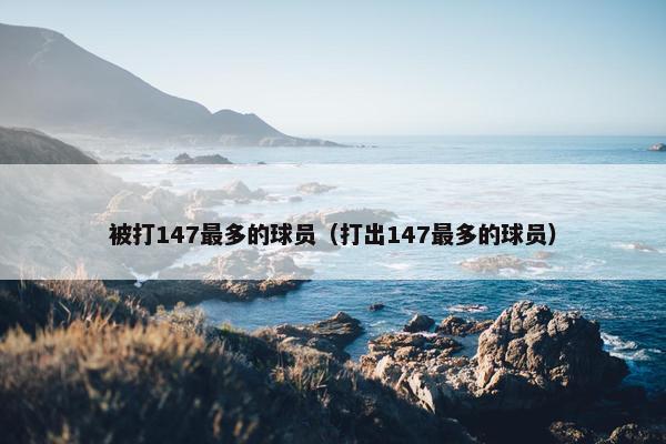 被打147最多的球员（打出147最多的球员）