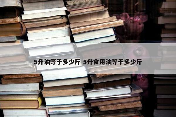 5升油等于多少斤 5升食用油等于多少斤