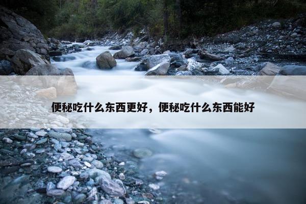 便秘吃什么东西更好，便秘吃什么东西能好