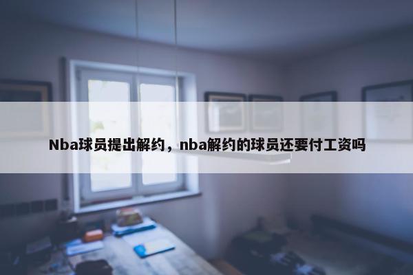 Nba球员提出解约，nba解约的球员还要付工资吗