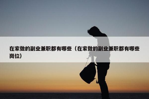 在家做的副业兼职都有哪些（在家做的副业兼职都有哪些岗位）