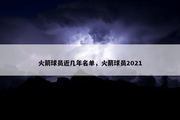 火箭球员近几年名单，火箭球员2021