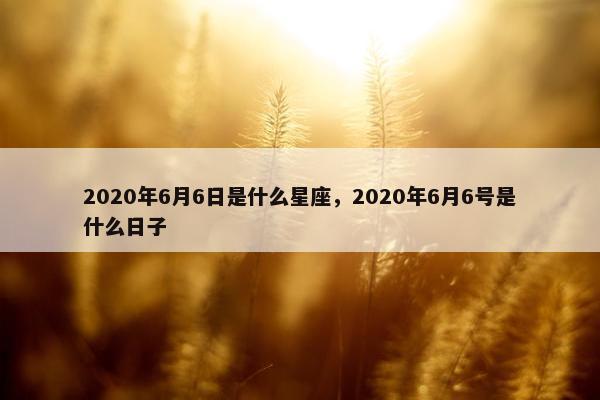 2020年6月6日是什么星座，2020年6月6号是什么日子