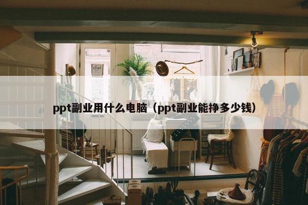 ppt副业用什么电脑（ppt副业能挣多少钱）