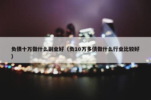 负债十万做什么副业好（负10万多债做什么行业比较好）