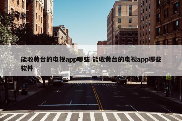 能收黄台的电视app哪些 能收黄台的电视app哪些软件