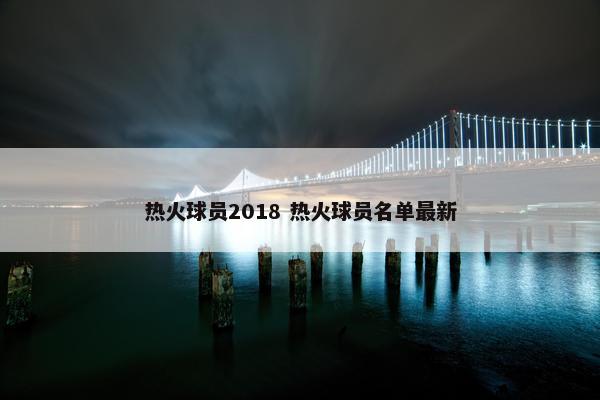 热火球员2018 热火球员名单最新