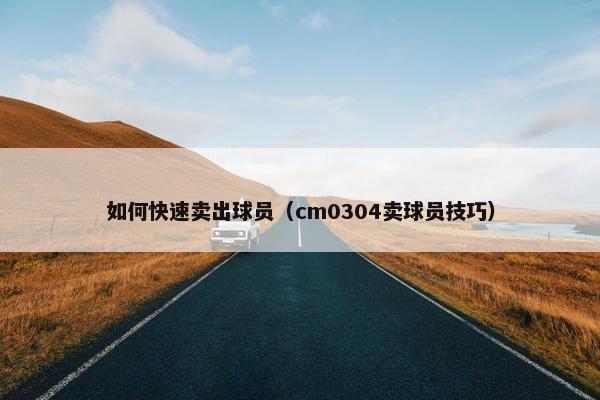 如何快速卖出球员（cm0304卖球员技巧）