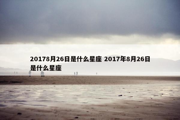 20178月26日是什么星座 2017年8月26日是什么星座