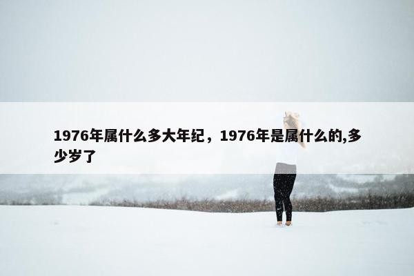 1976年属什么多大年纪，1976年是属什么的,多少岁了