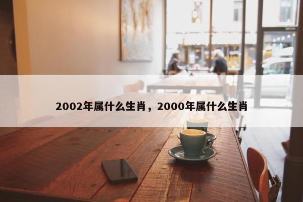 2002年属什么生肖，2000年属什么生肖