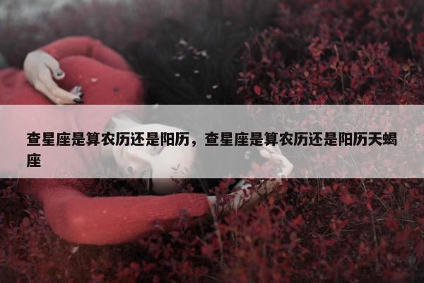 查星座是算农历还是阳历，查星座是算农历还是阳历天蝎座