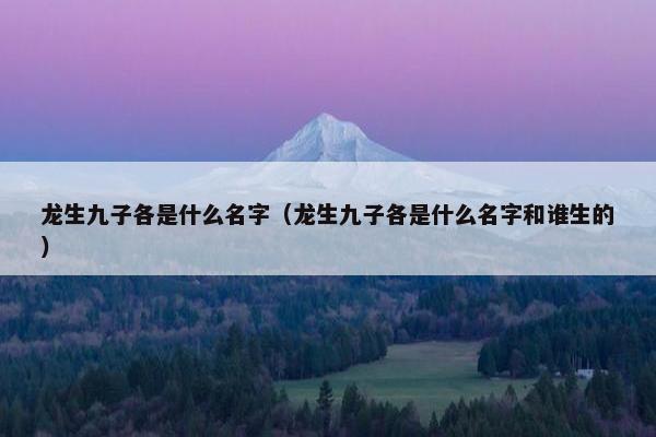 龙生九子各是什么名字（龙生九子各是什么名字和谁生的）