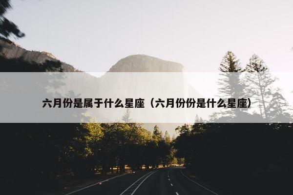 六月份是属于什么星座（六月份份是什么星座）