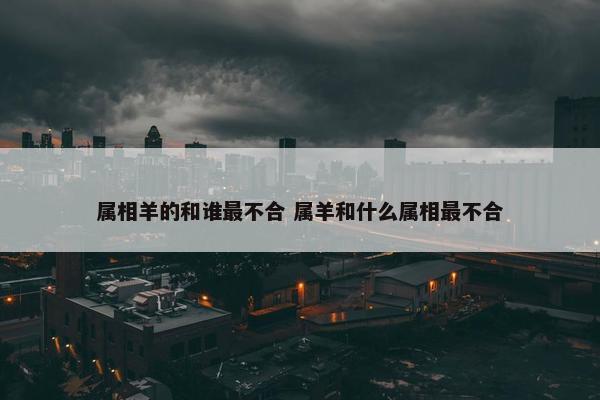 属相羊的和谁最不合 属羊和什么属相最不合