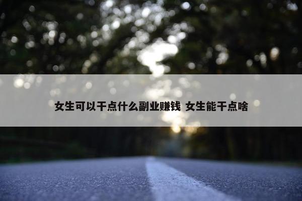 女生可以干点什么副业赚钱 女生能干点啥