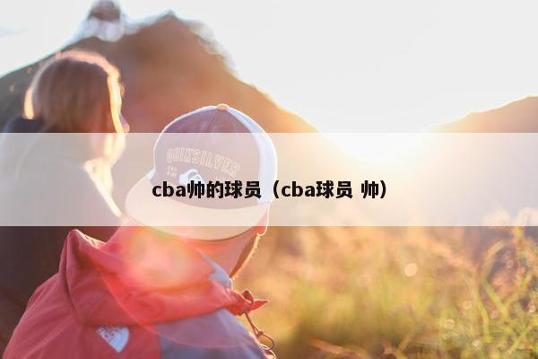 cba帅的球员（cba球员 帅）