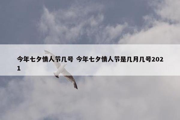 今年七夕情人节几号 今年七夕情人节是几月几号2021