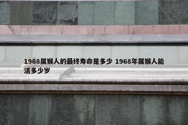 1968属猴人的最终寿命是多少 1968年属猴人能活多少岁