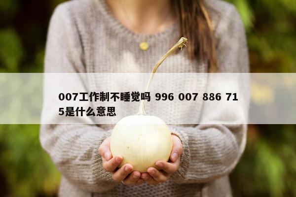 007工作制不睡觉吗 996 007 886 715是什么意思