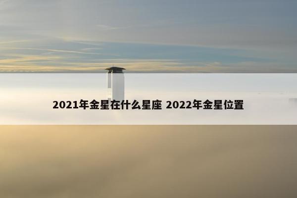 2021年金星在什么星座 2022年金星位置