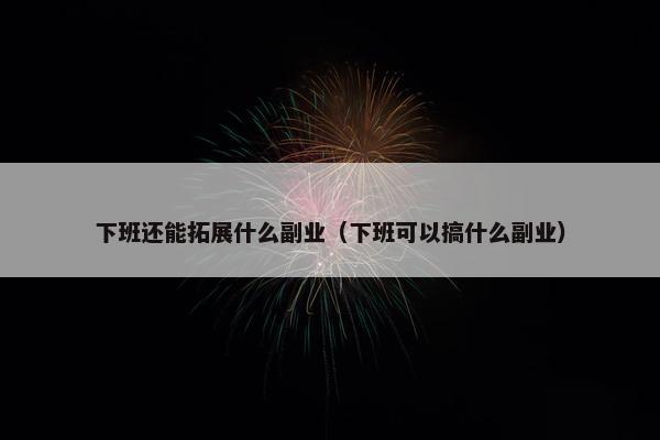 下班还能拓展什么副业（下班可以搞什么副业）