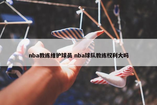 nba教练维护球员 nba球队教练权利大吗