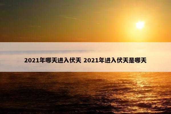 2021年哪天进入伏天 2021年进入伏天是哪天