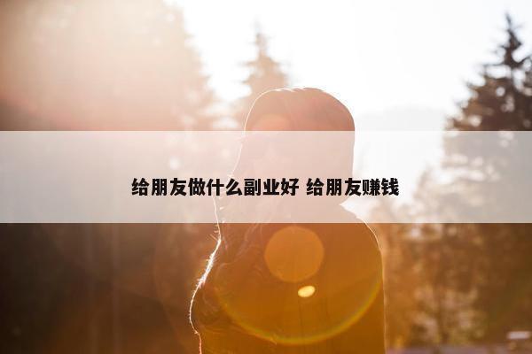 给朋友做什么副业好 给朋友赚钱