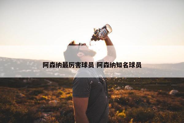 阿森纳最厉害球员 阿森纳知名球员