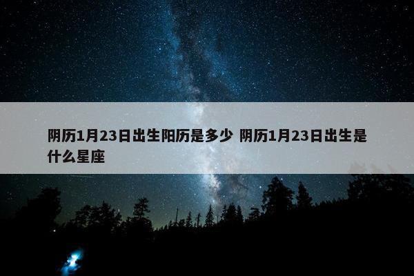 阴历1月23日出生阳历是多少 阴历1月23日出生是什么星座