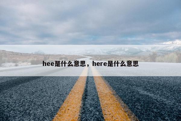 hee是什么意思，here是什么意思