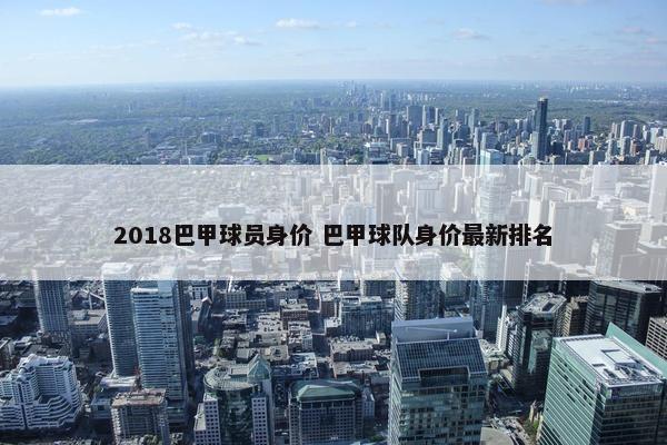 2018巴甲球员身价 巴甲球队身价最新排名