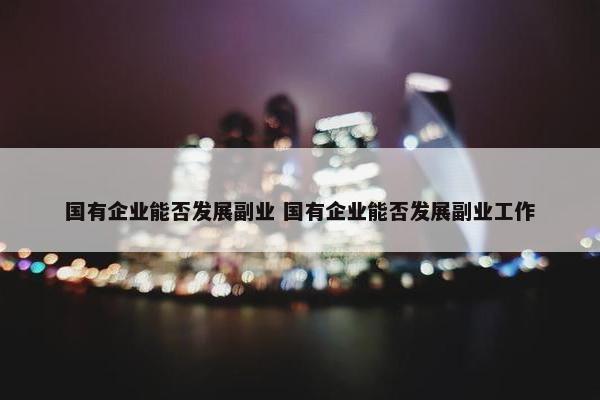 国有企业能否发展副业 国有企业能否发展副业工作