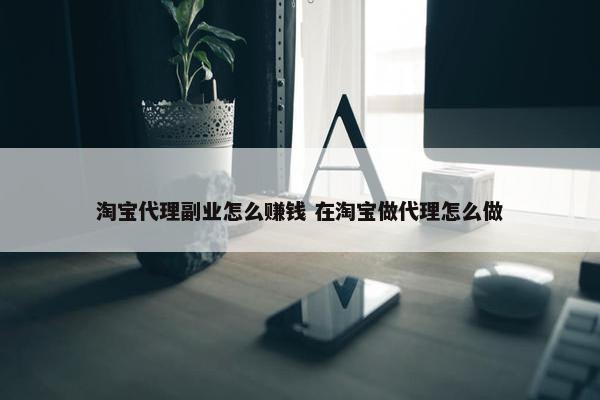 淘宝代理副业怎么赚钱 在淘宝做代理怎么做