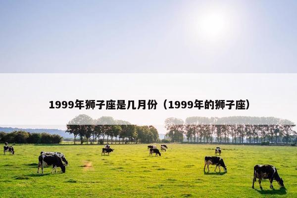 1999年狮子座是几月份（1999年的狮子座）